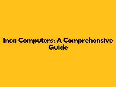 Inca Computers: A Comprehensive Guide