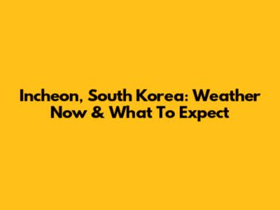 Incheon, South Korea: Weather Now & What To Expect