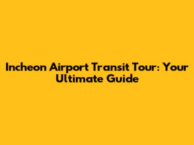 Incheon Airport Transit Tour: Your Ultimate Guide