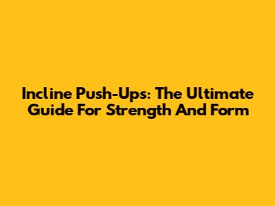 Incline Push-Ups: The Ultimate Guide For Strength And Form