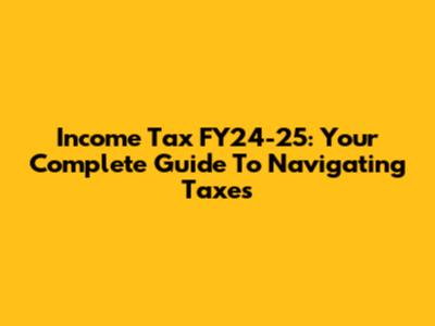 Income Tax FY24-25: Your Complete Guide To Navigating Taxes