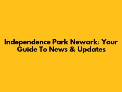 Independence Park Newark: Your Guide To News & Updates