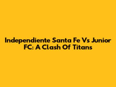 Independiente Santa Fe Vs Junior FC: A Clash Of Titans