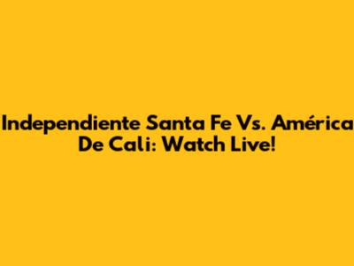 Independiente Santa Fe Vs. América De Cali: Watch Live!