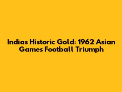 India's Historic Gold: 1962 Asian Games Football Triumph