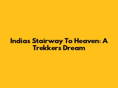 India's Stairway To Heaven: A Trekker's Dream