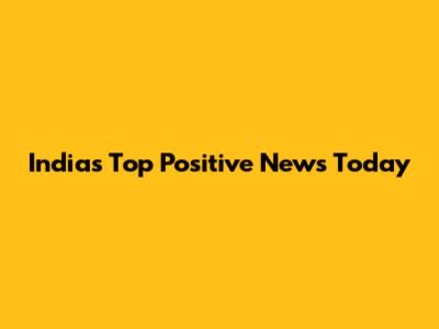 India's Top Positive News Today