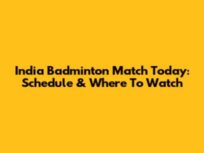India Badminton Match Today: Schedule & Where To Watch