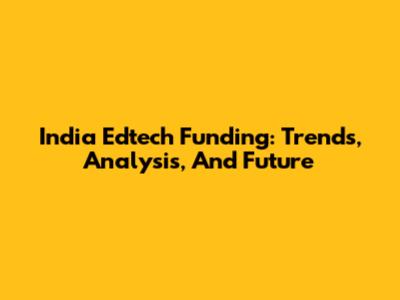 India Edtech Funding: Trends, Analysis, And Future