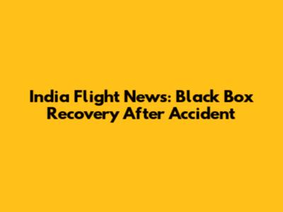India Flight News: Black Box Recovery After Accident