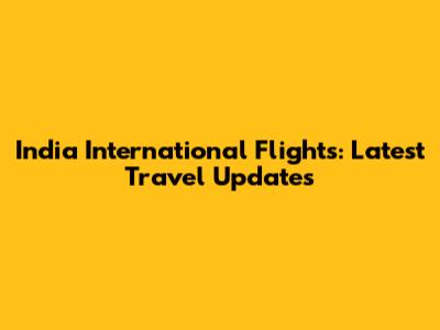 India International Flights: Latest Travel Updates