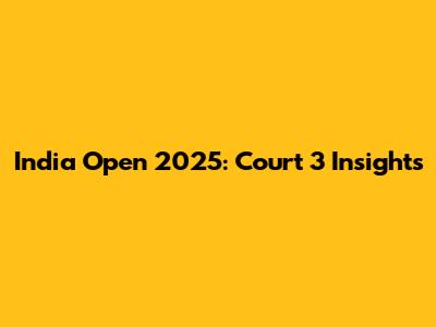 India Open 2025: Court 3 Insights