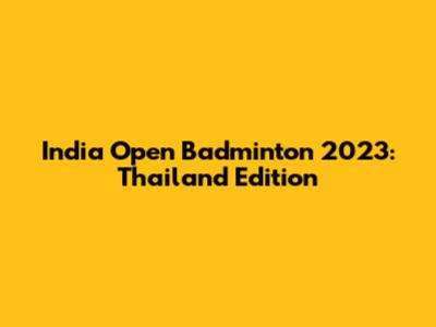 India Open Badminton 2023: Thailand Edition