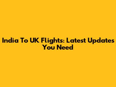 India To UK Flights: Latest Updates You Need