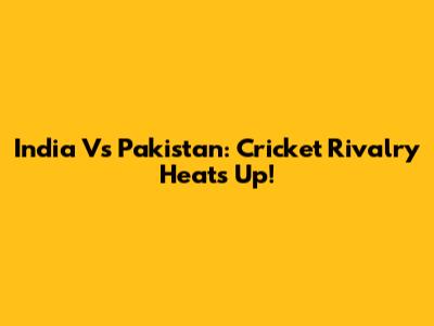 India Vs Pakistan: Cricket Rivalry Heats Up!