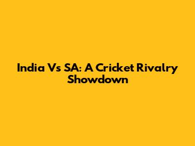 India Vs SA: A Cricket Rivalry Showdown