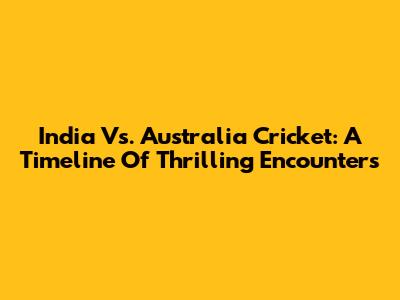 India Vs. Australia Cricket: A Timeline Of Thrilling Encounters