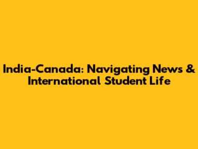 India-Canada: Navigating News & International Student Life