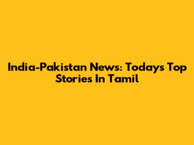 India-Pakistan News: Today's Top Stories In Tamil