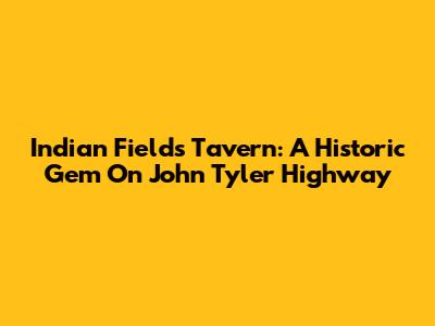 Indian Fields Tavern: A Historic Gem On John Tyler Highway