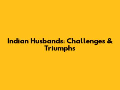 Indian Husbands: Challenges & Triumphs