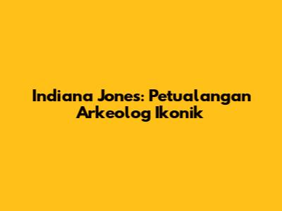 Indiana Jones: Petualangan Arkeolog Ikonik
