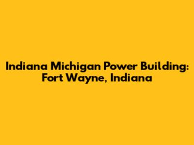 Indiana Michigan Power Building: Fort Wayne, Indiana
