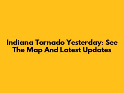 Indiana Tornado Yesterday: See The Map And Latest Updates