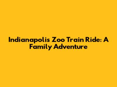 Indianapolis Zoo Train Ride: A Family Adventure