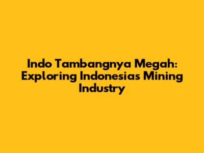 Indo Tambangnya Megah: Exploring Indonesia's Mining Industry