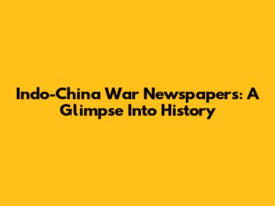 Indo-China War Newspapers: A Glimpse Into History