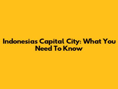 Indonesia's Capital City: What You Need To Know