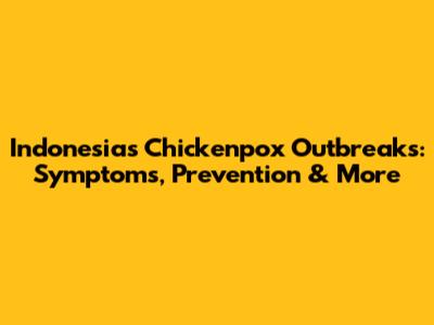 Indonesia's Chickenpox Outbreaks: Symptoms, Prevention & More