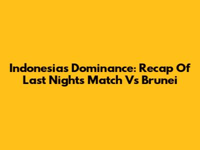 Indonesia's Dominance: Recap Of Last Night's Match Vs Brunei
