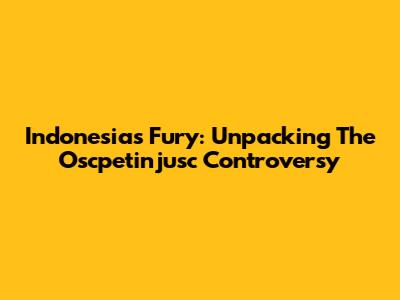Indonesia's Fury: Unpacking The Oscpetinjusc Controversy