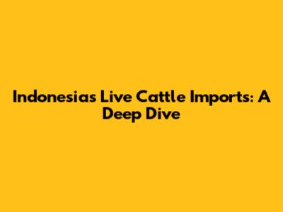 Indonesia's Live Cattle Imports: A Deep Dive