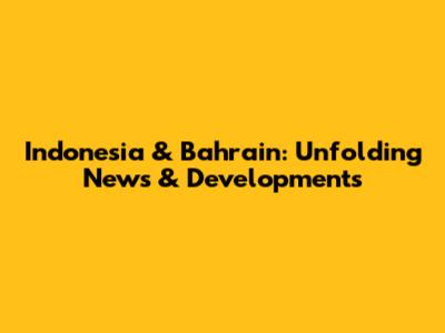 Indonesia & Bahrain: Unfolding News & Developments