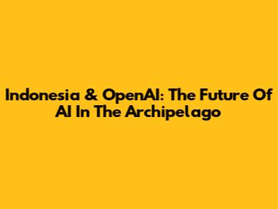 Indonesia & OpenAI: The Future Of AI In The Archipelago