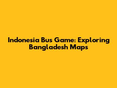 Indonesia Bus Game: Exploring Bangladesh Maps