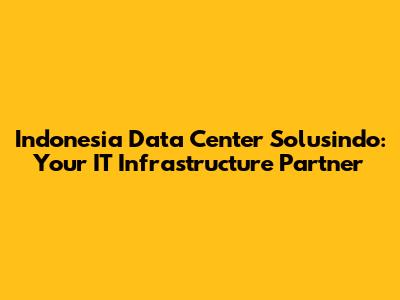 Indonesia Data Center Solusindo: Your IT Infrastructure Partner