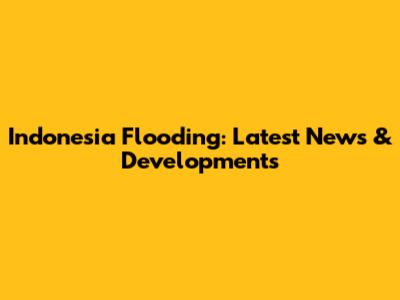 Indonesia Flooding: Latest News & Developments