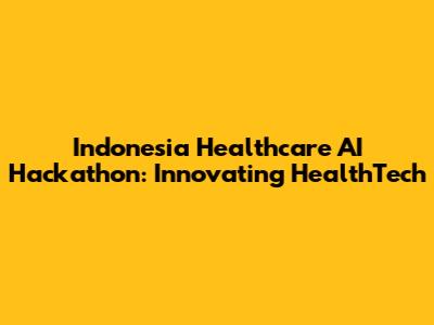Indonesia Healthcare AI Hackathon: Innovating HealthTech