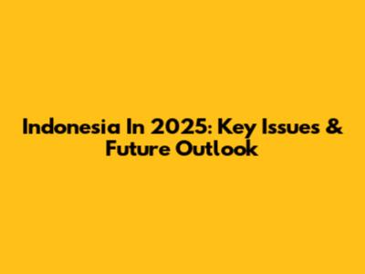 Indonesia In 2025: Key Issues & Future Outlook