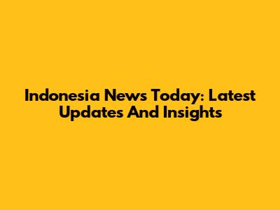 Indonesia News Today: Latest Updates And Insights