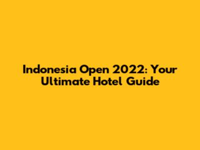Indonesia Open 2022: Your Ultimate Hotel Guide
