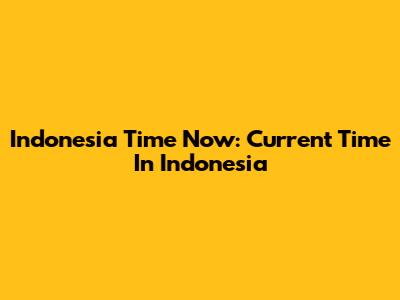 Indonesia Time Now: Current Time In Indonesia