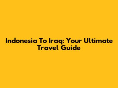 Indonesia To Iraq: Your Ultimate Travel Guide