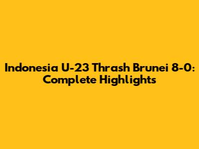 Indonesia U-23 Thrash Brunei 8-0: Complete Highlights