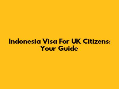Indonesia Visa For UK Citizens: Your Guide