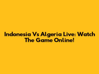 Indonesia Vs Algeria Live: Watch The Game Online!
